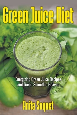 Green Juice Diet: Energizing Green Juice Recipes and Green Smoothie Heaven by Soquet, Anita