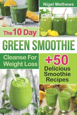 The 10-Day Green Smoothie Cleanse For Weight Loss: 10 Day Diet Plan+50 Delicious Quick & Easy Smoothie Recipes For Weight Loss by Methews, Nigel