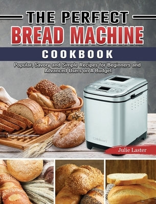 The Perfect Bread Machine Cookbook: Popular, Savory and Simple Recipes for Beginners and Advanced Users on A Budget by Laster, Julie