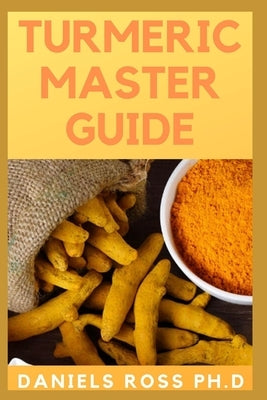 Tumeric Master Guide: All You Need To Know About Tumeric, Apllication, Health Benefits, Healing, Beauty Properties and Recipes by Ross Ph. D., Daniels