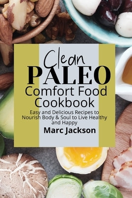 Clean Paleo Comfort Food Cookbook: Easy and Delicious Recipes to Nourish Body & Soul to Live Healthy and Happy by Jackson, Marc