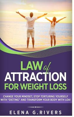 Law of Attraction for Weight Loss: Change Your Relationship with Food, Stop Torturing Yourself with ?Dieting? and Transform Your Body with LOA! by Rivers, Elena G.
