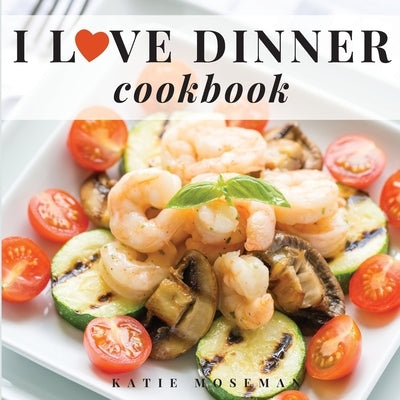 I Love Dinner Cookbook: Easy Dinner Recipes That Will Make You Love Dinner Again by Moseman, Katie