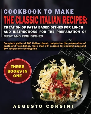 Cookbook to Make the Classic Italian Recipes: Complete Guide of 100 Italian Classic Recipes for the Preparation of Pasta and First Dishes, More Than 7 by Corsini, Agusto