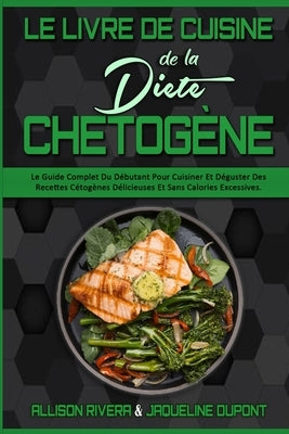 Le Livre De Cuisine De La Diète Chetogène: Le Guide Complet Du Débutant Pour Cuisiner Et Déguster Des Recettes Cétogènes Délicieuses Et Sans Calories by Rivera, Allison