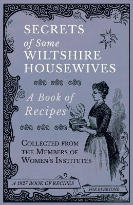 Secrets of Some Wiltshire Housewives - A Book of Recipes Collected from the Members of Women&