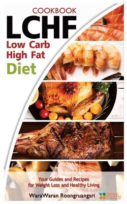 Lchf: Low Carb High Fat Diet & Cookbook, Your Guides and Recipes for Weight Loss and Healthy Living by Roongruangsri, Warawaran