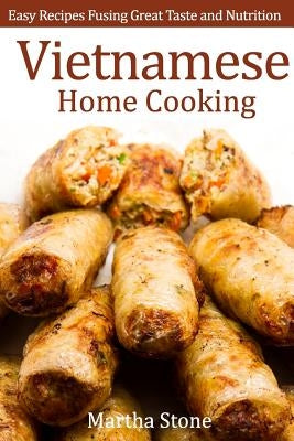 Vietnamese Home Cooking: Easy Recipes Fusing Great Taste and Nutrition by Stone, Martha