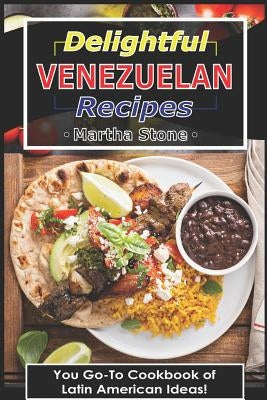 Delightful Venezuelan Recipes: Your Go-To Cookbook of Latin American Ideas! by Stone, Martha