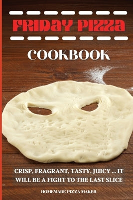 Friday Pizza Cookbook: Crisp, Fragrant, Tasty, Juicy ... It Will Be a Fight to the Last Slice by Homemade Pizza Maker