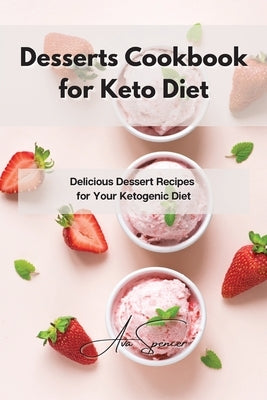 Desserts Cookbook for Keto Diet: Delicious Dessert Recipes for Your Ketogenic Diet by Spencer, Ava