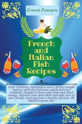 French and Italian Fish Recipes: Gain creativity, tastefulness and a perfect weight balance with this delicious, quick and easy cookbook, thought to b by Pescara, Ernest