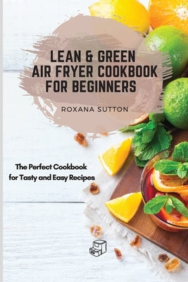 Lean and Green Air Fryer Cookbook for Beginners: The Perfect Cookbook for Tasty and Easy Recipes by Sutton, Roxana