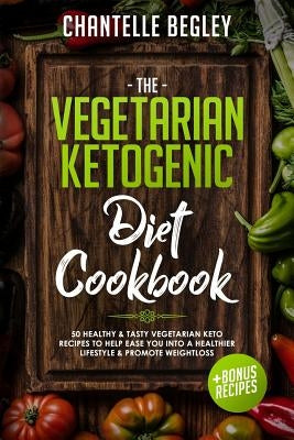 The Vegetarian Ketogenic Diet Cookbook: 50 Healthy & Tasty Vegetarian Keto Recipes to Help Ease You Into a Healthier Lifestyle & Promote Weightloss +b by Begley, Chantelle