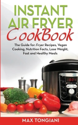 Instant Air Fryer Cookbook: The Guide for: Fryer Recipes, Vegan Cooking, Nutrition Facts, Lose Weight, Fast and Healthy Meals by Tongiani, Max