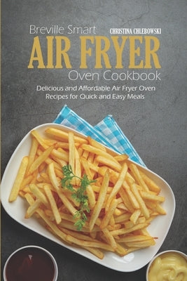 Breville Smart Air Fryer Oven Cookbook: Delicious and Affordable Air Fryer Oven Recipes for Quick and Easy Meals by Chlebowsky, Christina
