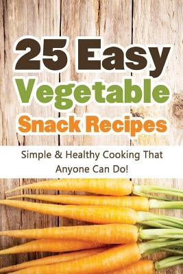 25 Easy Vegetable Snack Recipes by Scott, Hannie P.
