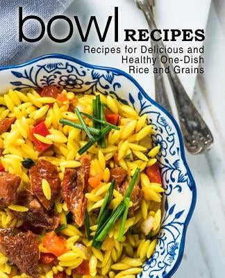 Bowl Recipes: Recipes for Delicious and Healthy One-Dish Rice and Grains by Press, Booksumo