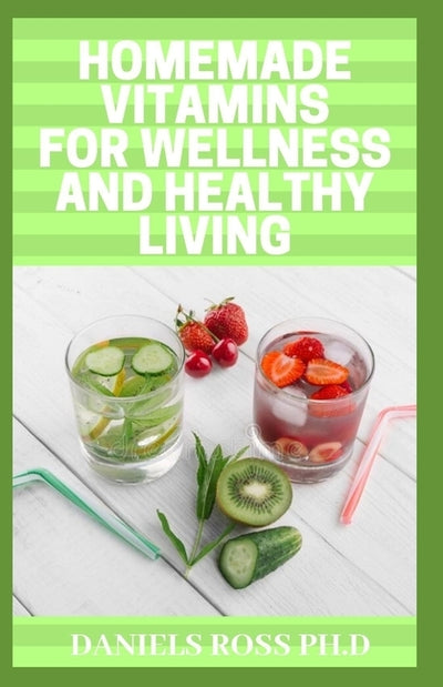 Homemade Vitamins for Wellness and Healthy Living: Quick & Easy Homemade Vitamin Drinks Made From Fruits & Vegetables by Ross Ph. D., Daniels