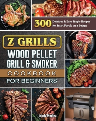 Z Grills Wood Pellet Grill & Smoker Cookbook for Beginners: 300 Delicious & Easy Simple Recipes for Smart People on a Budget by Medina, Maria