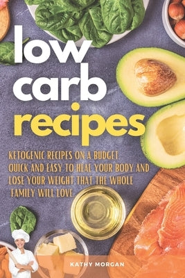 Low Carb Recipes: Ketogenic Recipes on a Budget. Quick and Easy to Heal Your Body and Lose Your Weight That the Whole Family Will Love. by Morgan, Kathy