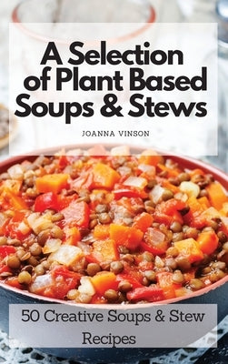 A Selection of Plant Based Soups & Stews: 50 Creative Soups & Stew Recipes by Vinson, Joanna