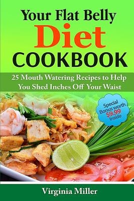 Your Flat Belly Diet Cookbook: 25 Mouth Watering Recipes to Help You Shed Inches Off Your Waist by Miller, Virginia