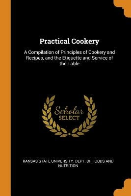Practical Cookery: A Compilation of Principles of Cookery and Recipes, and the Etiquette and Service of the Table by Kansas State University Dept of Foods