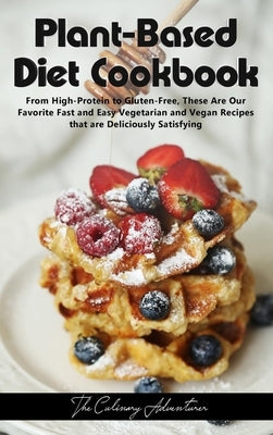 Plant - Based Diet Cookbook: From High-Protein to Gluten-Free, These Are Our Favorite Fast and Easy Vegetarian and Vegan Recipes that are Delicious by The Culinary Adventurer