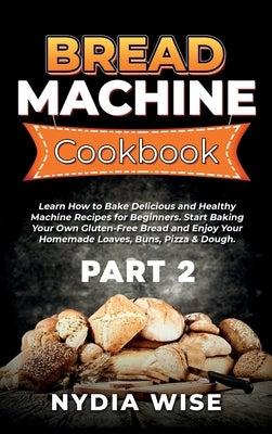 Bread Machine Cookbook: Learn How to Bake Delicious and Healthy Machine Recipes for Beginners. Start Baking Your Own Gluten-Free Bread and Enj by Wise, Nydia