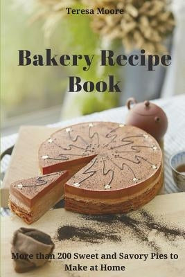 Bakery Recipe Book: More than 200 Sweet and Savory Pies to Make at Home by Moore, Teresa