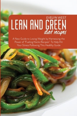Lean and Green Diet Recipes: A New Guide to Losing Weight by Harnessing the Power of "Fueling Hacks Recipes". To Help Hit Your Stress Following Thi by West, Evelyn