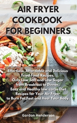 Air Fryer Cookbook for Beginners: Effortless, Affordable and Delicious Fried Food Recipes. Only Low Salt and Low Sugar from Breakfast to Dinner. Easy by Gordon Henderson