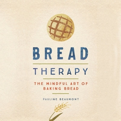 Bread Therapy: The Mindful Art of Baking Bread by Beaumont, Pauline