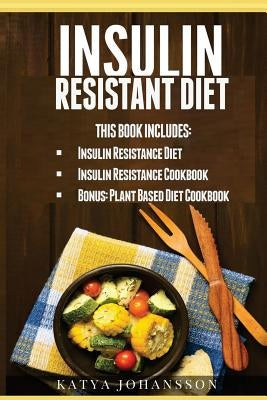 Insulin Resistant Diet: 2 Manuscripts: Insulin Resistance Diet, Insulin Resistance Cookbook, Bonus - Plant Based Diet Cookbook by Johansson, Katya