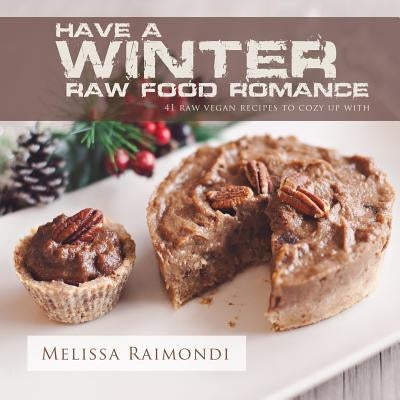 Have a Winter Raw Food Romance: Raw Vegan Recipes for Cozy Winter Months by Raimondi, Melissa