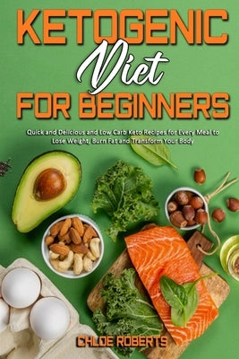 Ketogenic Diet For Beginners: Quick and Delicious and Low Carb Keto Recipes for Every Meal to Lose Weight, Burn Fat and Transform Your Body by Roberts, Chloe