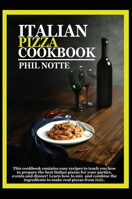 Italian Pizza Cookbook: This Cookbook Contains Easy Recipes to Teach You How to Prepare the Best Italian Pizzas for Your Parties, Events and D by Notte, Phil