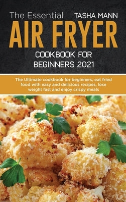 The Essential Air Fryer Cookbook for Beginners 2021: The Ultimate cookbook for beginners, eat fried food with easy and delicious recipes, lose weight by Mann, Tasha