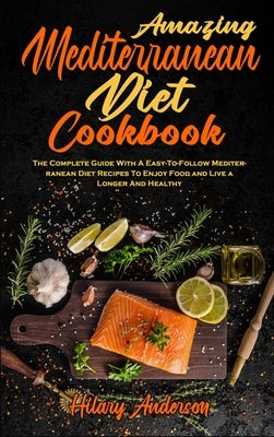 Amazing Mediterranean Diet Cookbook: The Complete Guide With A Easy-To-Follow Mediterranean Diet Recipes To Enjoy Food and Live a Longer And Healthy by Anderson, Hilary