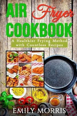 Air Fryer Cookbook: A Healthier Frying Method with Countless Recipes by Morris, Emily