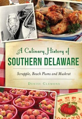A Culinary History of Southern Delaware: Scrapple, Beach Plums and Muskrat by Clemons, Denise