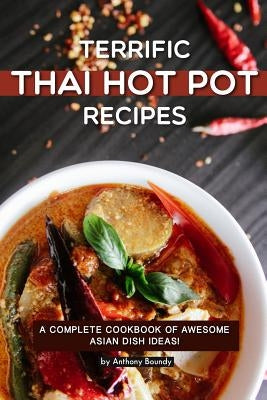 Terrific Thai Hot Pot Recipes: A Complete Cookbook of Awesome Asian Dish Ideas! by Boundy, Anthony