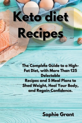 Keto Diet Recipes: The Complete Guide to a High-Fat Diet, with More Than 125 Delectable Recipes and 5 Meal Plans to Shed Weight, Heal You by Grant, Sophie