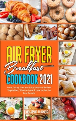 Air Fryer Breakfast Cookbook 2021: From Crispy Fries and Juicy Steaks to Perfect Vegetables, What to Cook & How to Get the Best Results by Turner, Melanie