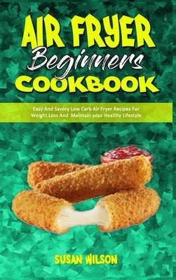 Air Fryer Beginner's Cookbook: Easy And Savory Low Carb Air Fryer Recipes For Weight Loss And Maintain your Healthy Lifestyle by Wilson, Susan