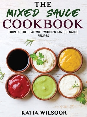 The Mixed Sauce Cookbook: Turn Up The Heat With World's Famous Sauce Recipes by Wilsoor, Katia