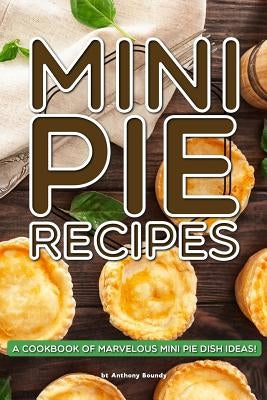 Mini Pie Recipes: A Cookbook of Marvelous Mini Pie Dish Ideas! by Boundy, Anthony
