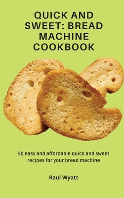 Quick and Sweet: Bread Machine Cookbook: 50 easy and affordable quick and sweet recipes for your bread machine by Wyatt, Raul