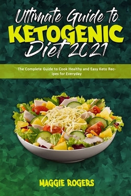 Ultimate Guide To Ketogenic Diet 2021: The Complete Guide to Cook Healthy and Easy Keto Recipes for Everyday by Rogers, Maggie